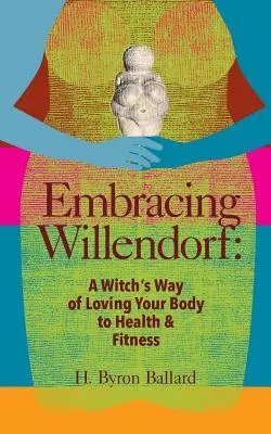 Embracing Willendorf: Egy boszorkány útja a test szeretetéhez az egészséghez és a fittséghez - Embracing Willendorf: A Witch's Way of Loving Your Body to Health and Fitness