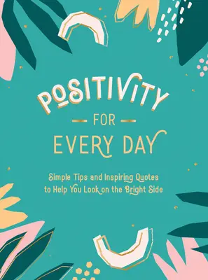 Pozitivitás minden napra: Egyszerű tippek és inspiráló idézetek, amelyek segítenek a jó oldalát nézni - Positivity for Every Day: Simple Tips and Inspiring Quotes to Help You Look on the Bright Side