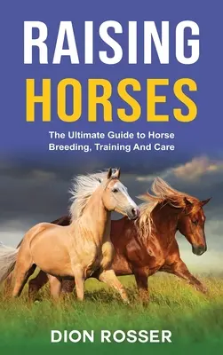 Lovak nevelése: A lótenyésztés, -képzés és -gondozás végső útmutatója - Raising Horses: The Ultimate Guide To Horse Breeding, Training And Care