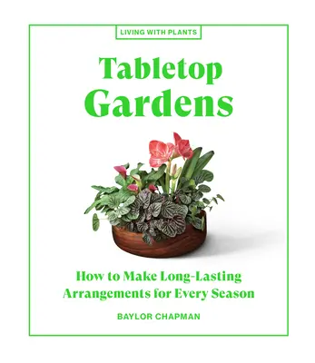 Asztali kertek: Hogyan készítsünk hosszú életű elrendezéseket minden évszakra - Tabletop Gardens: How to Make Long-Lasting Arrangements for Every Season