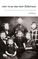 Hogyan szabaduljunk meg a keserűségtől: És más esszék a keresztény kapcsolatokról - How to Be Free from Bitterness: And other essays on Christian relationships