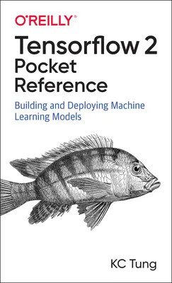 Tensorflow 2 Pocket Reference: Tensflowflow: Building and Deploying Machine Learning Models: Building and Deploying Machine Learning Models - Tensorflow 2 Pocket Reference: Building and Deploying Machine Learning Models