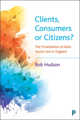 Ügyfelek, fogyasztók vagy polgárok? A felnőttkori szociális ellátás privatizációja Angliában - Clients, Consumers or Citizens?: The Privatisation of Adult Social Care in England