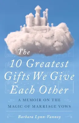 A 10 legnagyobb ajándék, amit egymásnak adunk: Emlékirat a házassági fogadalmak varázsáról - The 10 Greatest Gifts We Give Each Other: A Memoir on the Magic of Marriage Vows