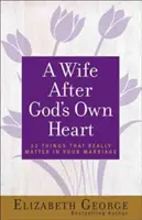 Egy feleség Isten szíve szerint: 12 dolog, ami igazán számít a házasságodban - A Wife After God's Own Heart: 12 Things That Really Matter in Your Marriage