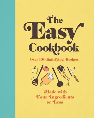 Az egyszerű szakácskönyv: Négy vagy kevesebb hozzávalóból készült több mint 100 kielégítő recept - The Easy Cookbook: Over 100 Satisfying Recipes Made with Four Ingredients or Less