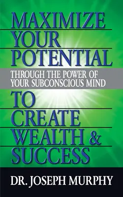 Maximalizáld a lehetőségeidet a tudatalattid erejével a gazdagság és a siker megteremtése érdekében - Maximize Your Potential Through the Power of Your Subconscious Mind to Create Wealth and Success