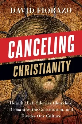 A kereszténység felmondása: Hogyan hallgattatja el a baloldal az egyházakat, hogyan bontja le az alkotmányt, és hogyan osztja meg kultúránkat - Canceling Christianity: How The Left Silences Churches, Dismantles The Constitution, And Divides Our Culture