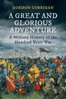 Egy nagy és dicsőséges kaland - A százéves háború hadtörténete (Corrigan Gordon (Author)) - A Great and Glorious Adventure - A Military History of the Hundred Years War (Corrigan Gordon (Author))