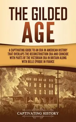 Az aranykor: A Captivating Guide to an Era in American History That Overlaps the Reconstruction Era and Coincides with Parts of the American History - The Gilded Age: A Captivating Guide to an Era in American History That Overlaps the Reconstruction Era and Coincides with Parts of the