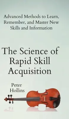 A gyors készségszerzés tudománya: Fejlett módszerek az új készségek és információk megtanulására, megjegyzésére és elsajátítására - The Science of Rapid Skill Acquisition: Advanced Methods to Learn, Remember, and Master New Skills and Information