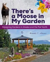 Egy jávorszarvas van a kertemben: Kerttervezés Alaszkában és a messzi északon - There's a Moose in My Garden: Designing Gardens in Alaska and the Far North