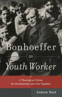 Bonhoeffer mint ifjúsági munkás: A tanítványság és az együttélés teológiai víziója - Bonhoeffer as Youth Worker: A Theological Vision for Discipleship and Life Together