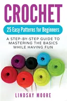 Horgolás: 25 könnyű minta kezdőknek: A Step-By-Step Guide to Mastering The Basics While Having Fun - Crochet: 25 Easy Patterns For Beginners: A Step-By-Step Guide To Mastering The Basics While Having Fun