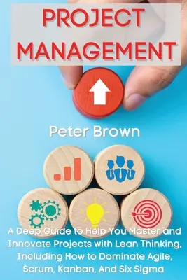 Projektmenedzsment: A Deep Guide to Help You Master and Innovate Projects with Lean Thinking, Including How to Dominate Agile, Scrum, Kanb - Project Management: A Deep Guide to Help You Master and Innovate Projects with Lean Thinking, Including How to Dominate Agile, Scrum, Kanb