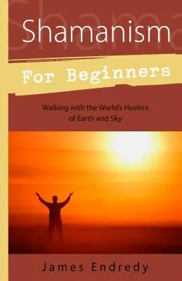 Sámánizmus kezdőknek: Séta a világ földi és égi gyógyítóival - Shamanism for Beginners: Walking with the World's Healers of Earth and Sky