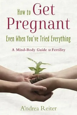 Hogyan lehetsz terhes, még akkor is, ha már mindent kipróbáltál: A tudat és a test útmutatója a termékenységhez - How to Get Pregnant, Even When You've Tried Everything: A Mind-Body Guide to Fertility