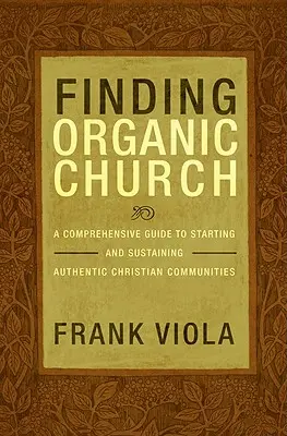 Az organikus egyház megtalálása: Átfogó útmutató hiteles keresztény közösségek indításához és fenntartásához - Finding Organic Church: A Comprehensive Guide to Starting and Sustaining Authentic Christian Communities