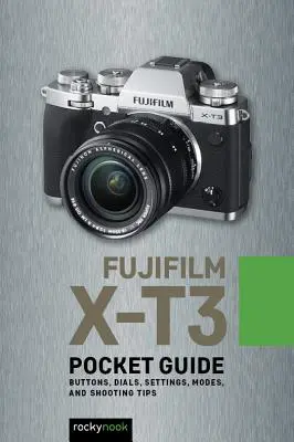 Fujifilm X-T3: Pocket Guide: Gombok, tárcsák, beállítások, üzemmódok és fotózási tippek - Fujifilm X-T3: Pocket Guide: Buttons, Dials, Settings, Modes, and Shooting Tips