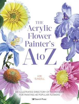 Az akril virágfestők A-tól Z-ig: 40 népszerű virág festési technikáinak illusztrált kézikönyve - The Acrylic Flower Painters A to Z: An Illustrated Directory of Techniques for Painting 40 Popular Flowers