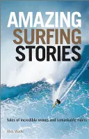 Elképesztő szörfös történetek: Mesék hihetetlen hullámokról és figyelemre méltó versenyzőkről - Amazing Surfing Stories: Tales of Incredible Waves & Remarkable Riders