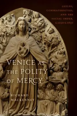 Velence mint az irgalmasság politikája: A céhek, testvériségek és a társadalmi rend, 1250 és 1250 között. 1650 - Venice as the Polity of Mercy: Guilds, Confraternities, and the Social Order, C. 1250-C. 1650