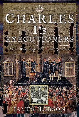 I. Károly hóhérai: Polgárháború, regicídium és a köztársaság - Charles I's Executioners: Civil War, Regicide and the Republic