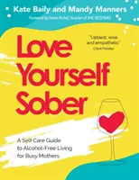 Szeresd magad józanul: Öngondoskodási útmutató az alkoholmentes élethez elfoglalt anyáknak - Love Yourself Sober: A Self Care Guide to Alcohol-Free Living for Busy Mothers