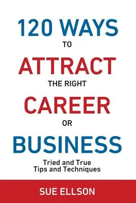 120 mód a megfelelő karrier vagy üzlet vonzására: Megpróbált és igaz tippek és technikák - 120 Ways To Attract The Right Career Or Business: Tried and True Tips and Techniques