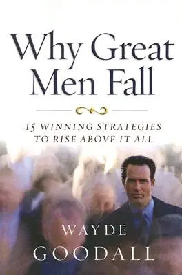 Miért buknak el a nagy emberek: 15 győztes stratégia, hogy felülemelkedj mindenen - Why Great Men Fall: 15 Winning Strategies to Rise Above It All