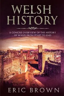 Walesi történelem: Wales történelmének tömör áttekintése a kezdetektől a végéig - Welsh History: A Concise Overview of the History of Wales from Start to End