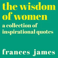 A nők bölcsessége - Inspiráló idézetek gyűjteménye - Wisdom of Women - A Collection of Inspirational Quotes