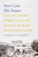 Nem veszítem el ezt az álmot: Hogyan írta át egy újonnan indult városi egyetem egy elromlott rendszer szabályait? - Won't Lose This Dream: How an Upstart Urban University Rewrote the Rules of a Broken System