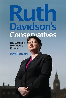 Ruth Davidson konzervatívjai: A skót tory párt, 2011-19 - Ruth Davidson's Conservatives: The Scottish Tory Party, 2011-19