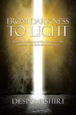 A sötétségtől a fényig: Fedezd fel annak titkát, hogy ki vagy valójában, és gyógyítsd meg tested, elméd és lelked - From Darkness to Light: Discover the Secret of Who You Really Are, and Heal Your Body, Mind and Spirit