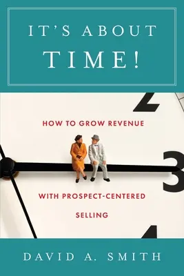 Itt az idő!: Hogyan növeljük a bevételt az ügyfélközpontú értékesítéssel? - It's About Time!: How to Grow Revenue with Prospect-Centered Selling