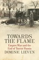 A láng felé - Birodalom, háború és a cári Oroszország vége - Towards the Flame - Empire, War and the End of Tsarist Russia