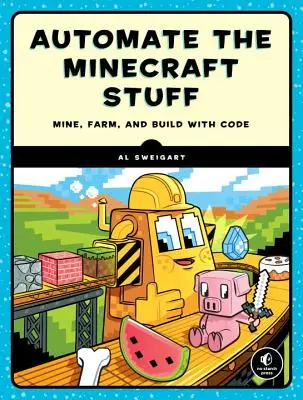 Kódolás a Minecraft segítségével: Építs magasabbat, gazdálkodj gyorsabban, bányássz mélyebbre, és automatizáld az unalmas dolgokat - Coding with Minecraft: Build Taller, Farm Faster, Mine Deeper, and Automate the Boring Stuff