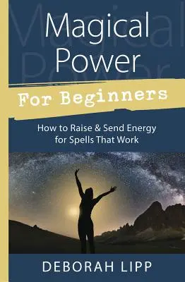 Mágikus erő kezdőknek: Hogyan emeljük és küldjük az energiát a működő varázslatokért - Magical Power for Beginners: How to Raise & Send Energy for Spells That Work