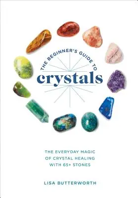 A kezdők útmutatója a kristályokhoz: A kristálygyógyítás mindennapi varázslata, több mint 65 kővel - The Beginner's Guide to Crystals: The Everyday Magic of Crystal Healing, with 65+ Stones