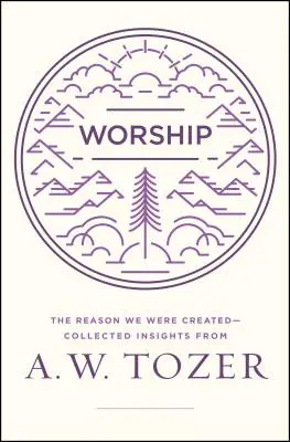 Istentisztelet: The Reason We Were Were Created-Collected Insights from A. W. Tozer (A. W. Tozer összegyűjtött meglátásai) - Worship: The Reason We Were Created-Collected Insights from A. W. Tozer