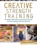 Kreatív erőnléti edzés: Ösztönzések, gyakorlatok és személyes történetek a művészi zsenialitás bátorítására - Creative Strength Training: Prompts, Exercises and Personal Stories for Encouraging Artistic Genius