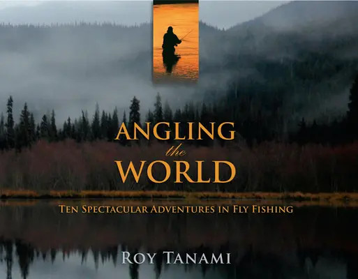 Horgászat a világban: Tíz látványos kaland a legyes horgászatban - Angling the World: Ten Spectacular Adventures in Fly Fishing