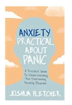 Szorongás: Praktikus a pánikról: Gyakorlati útmutató a szorongásos zavar megértéséhez és leküzdéséhez - Anxiety: Practical about Panic: A Practical Guide to Understanding and Overcoming Anxiety Disorder