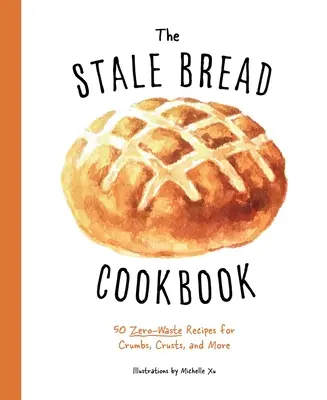 The Stale Bread Cookbook: 50 hulladékmentes recept morzsákhoz, kenyérhéjhoz és még sok máshoz - The Stale Bread Cookbook: 50 Zero Waste Recipes for Crumbs, Crusts, and More