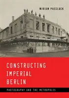 Constructing Imperial Berlin: Photography and the Metropolis