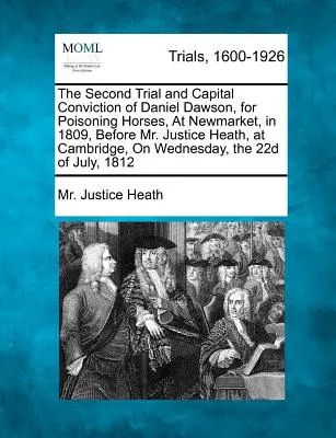 Daniel Dawson második tárgyalása és halálos elítélése lovak mérgezéséért, Newmarketben, 1809-ben, Heath bíró úr előtt, Cambridge-ben, szerdán. - The Second Trial and Capital Conviction of Daniel Dawson, for Poisoning Horses, at Newmarket, in 1809, Before Mr. Justice Heath, at Cambridge, on Wedn