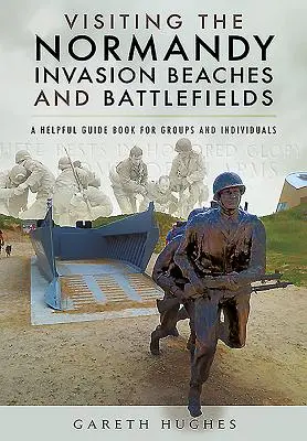 A normandiai partraszállás partjainak és csatamezőinek meglátogatása: Hasznos útikönyv csoportok és egyének számára - Visiting the Normandy Invasion Beaches and Battlefields: A Helpful Guide Book for Groups and Individuals