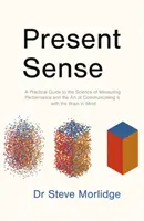 Present Sense - Gyakorlati útmutató a teljesítmény mérésének tudományához és a kommunikáció művészetéhez, az agyat szem előtt tartva - Present Sense - A Practical Guide to the Science of Measuring Performance and the Art of Communicating it, with the Brain in Mind