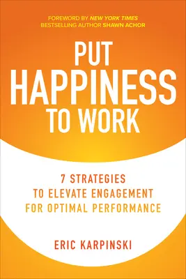 Tedd a boldogságot munkába: 7 stratégia az elkötelezettség növelésére az optimális teljesítmény érdekében - Put Happiness to Work: 7 Strategies to Elevate Engagement for Optimal Performance